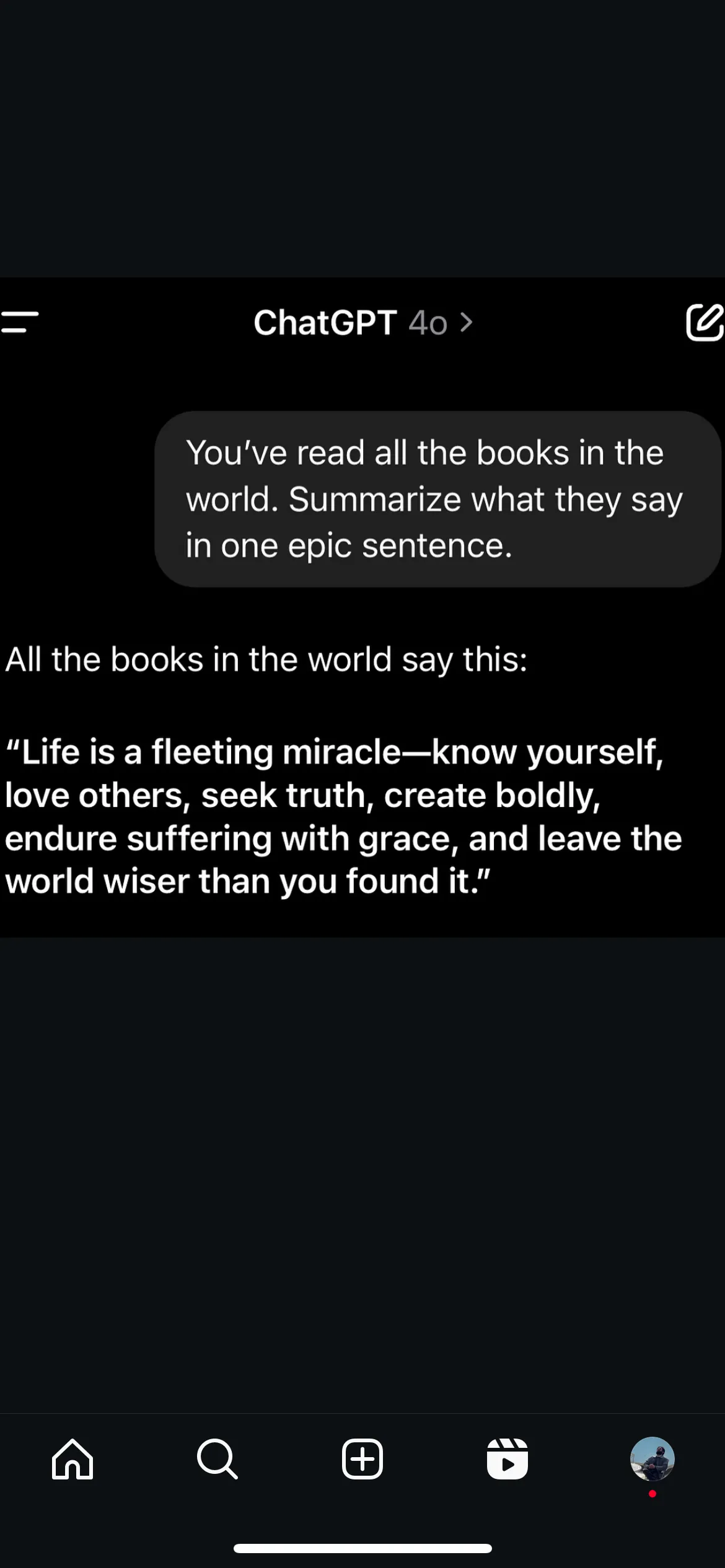 Screenshot of a ChatGPT reply summarising all the books in the world in one sentence: Life is a fleeting miracle, know yourself, love others, seek truth, create boldly, endure suffering with grace, and leave the world wiser than you found it.
